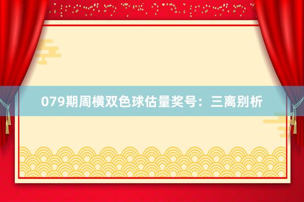 079期周横双色球估量奖号：三离别析
