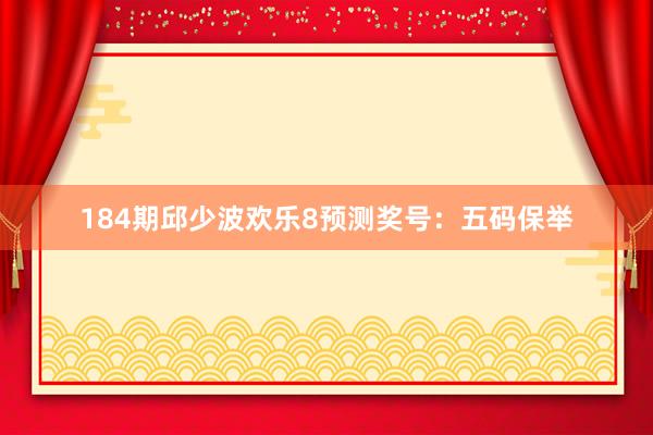 184期邱少波欢乐8预测奖号：五码保举