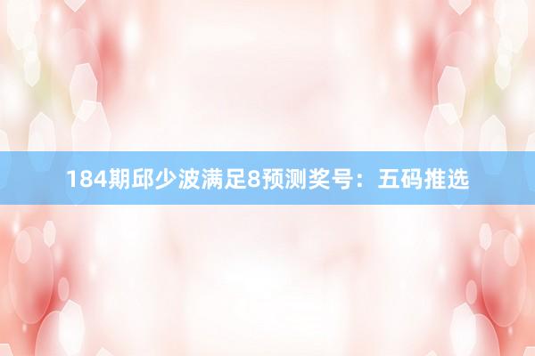 184期邱少波满足8预测奖号：五码推选
