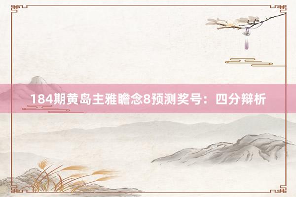 184期黄岛主雅瞻念8预测奖号：四分辩析