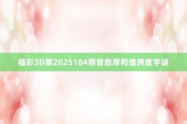 福彩3D第2025184期曾憨厚和值跨度字谜