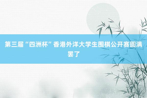 第三届“四洲杯”香港外洋大学生围棋公开赛圆满罢了