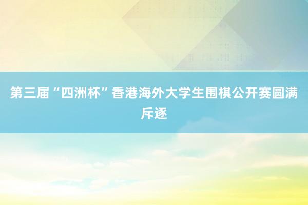 第三届“四洲杯”香港海外大学生围棋公开赛圆满斥逐