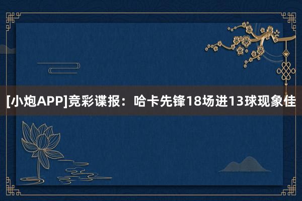 [小炮APP]竞彩谍报：哈卡先锋18场进13球现象佳