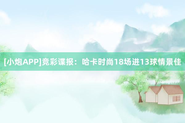 [小炮APP]竞彩谍报：哈卡时尚18场进13球情景佳