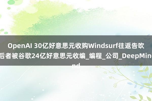 OpenAI 30亿好意思元收购Windsurf往返告吹 后者被谷歌24亿好意思元收编_编程_公司_DeepMind