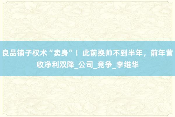 良品铺子权术“卖身”！此前换帅不到半年，前年营收净利双降_公司_竞争_李维华