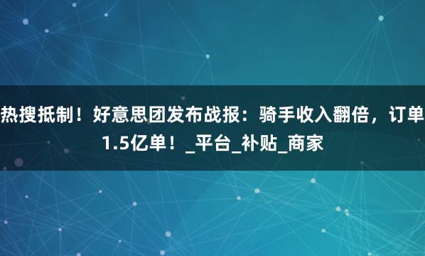 热搜抵制！好意思团发布战报：骑手收入翻倍，订单1.5亿单！_平台_补贴_商家