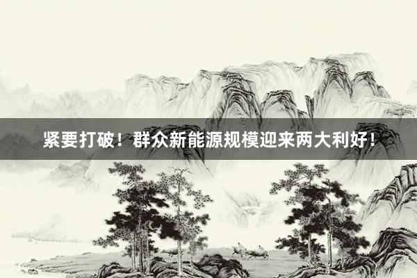 紧要打破！群众新能源规模迎来两大利好！