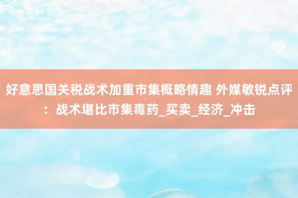 好意思国关税战术加重市集概略情趣 外媒敏锐点评：战术堪比市集毒药_买卖_经济_冲击