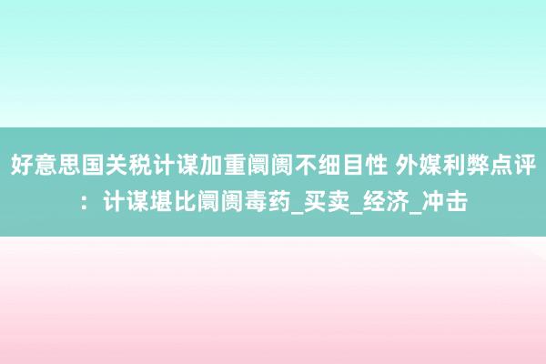好意思国关税计谋加重阛阓不细目性 外媒利弊点评：计谋堪比阛阓毒药_买卖_经济_冲击