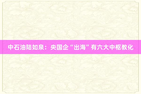 中石油陆如泉：央国企“出海”有六大中枢教化