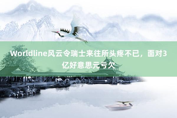 Worldline风云令瑞士来往所头疼不已,面对3亿好意思元亏欠