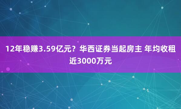 12年稳赚3.59亿元？华西证券当起房主 年均收租近3000万元