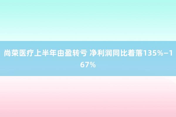 尚荣医疗上半年由盈转亏 净利润同比着落135%—167%