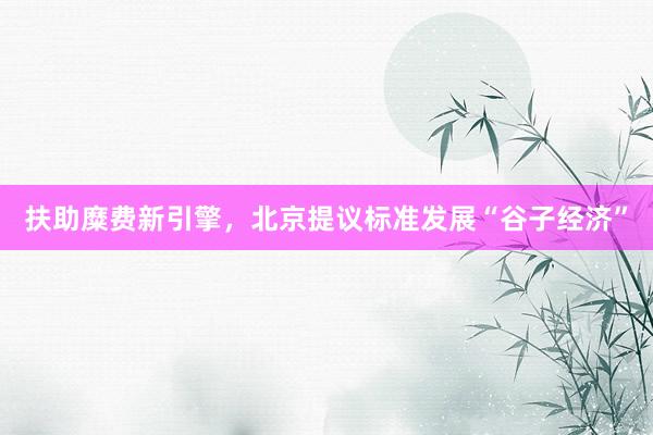 扶助糜费新引擎，北京提议标准发展“谷子经济”
