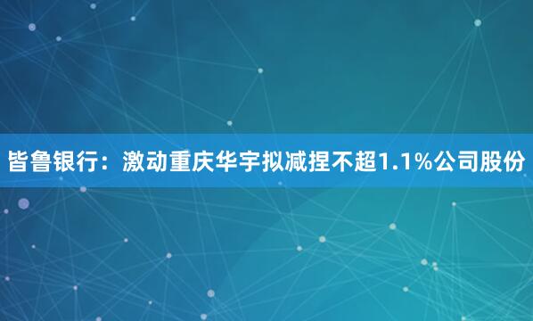 皆鲁银行：激动重庆华宇拟减捏不超1.1%公司股份
