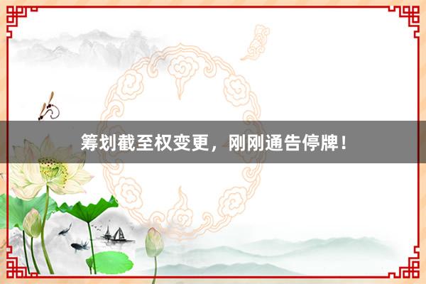 筹划截至权变更，刚刚通告停牌！