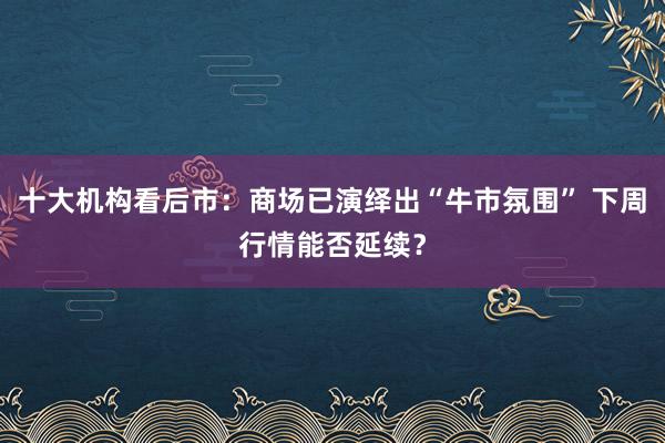 十大机构看后市：商场已演绎出“牛市氛围” 下周行情能否延续？