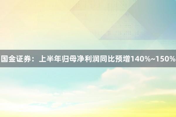 国金证券：上半年归母净利润同比预增140%~150%