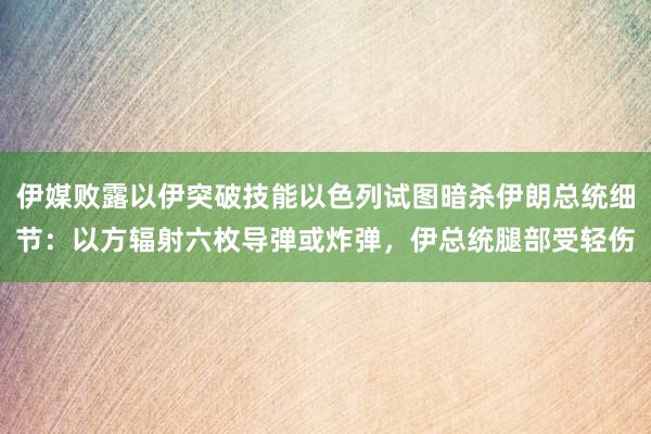 伊媒败露以伊突破技能以色列试图暗杀伊朗总统细节：以方辐射六枚导弹或炸弹，伊总统腿部受轻伤