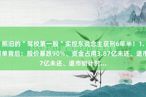 照旧的＂驾校第一股＂实控东说念主获刑6年半！1.7亿天价罚单背后：股价暴跌90%、资金占用3.87亿未还、退市倒计时...