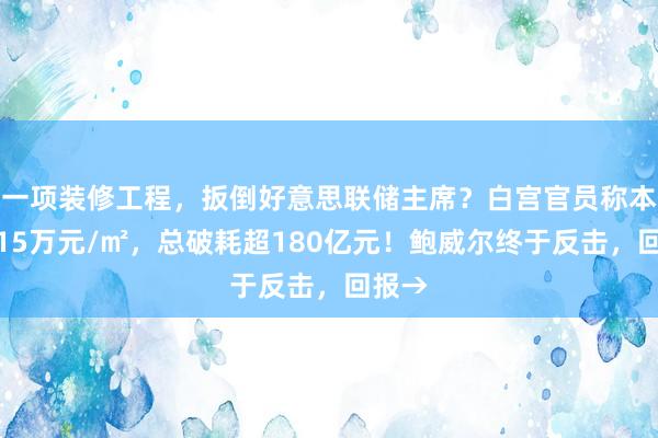 一项装修工程，扳倒好意思联储主席？白宫官员称本钱近15万元/㎡，总破耗超180亿元！鲍威尔终于反击，回报→