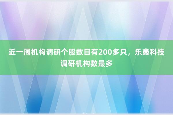 近一周机构调研个股数目有200多只，乐鑫科技调研机构数最多