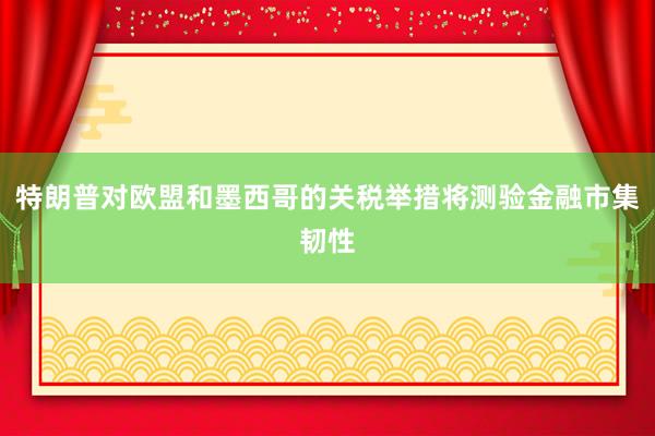 特朗普对欧盟和墨西哥的关税举措将测验金融市集韧性