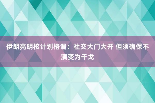 伊朗亮明核计划格调：社交大门大开 但须确保不演变为干戈