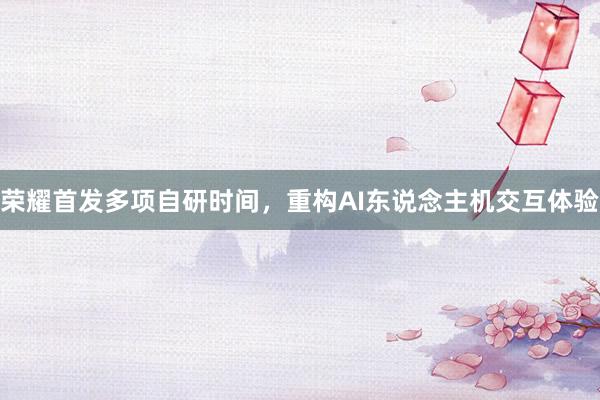 荣耀首发多项自研时间，重构AI东说念主机交互体验