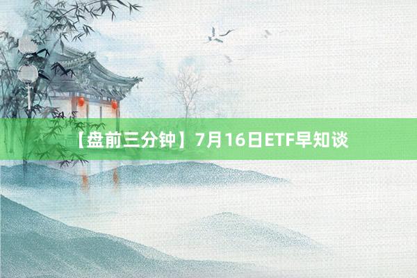 【盘前三分钟】7月16日ETF早知谈
