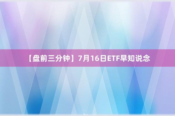 【盘前三分钟】7月16日ETF早知说念
