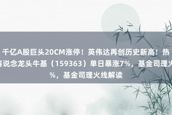 千亿A股巨头20CM涨停！英伟达再创历史新高！热点ETF赛说念龙头牛基（159363）单日暴涨7%，基金司理火线解读