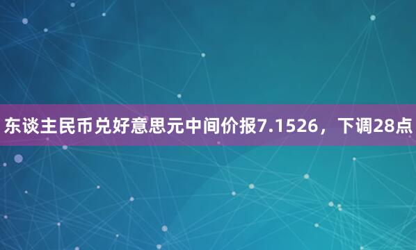 东谈主民币兑好意思元中间价报7.1526，下调28点