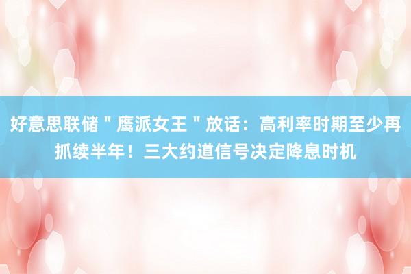 好意思联储＂鹰派女王＂放话：高利率时期至少再抓续半年！三大约道信号决定降息时机