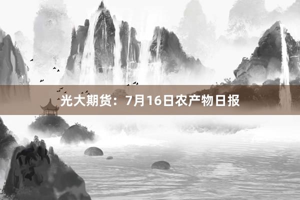 光大期货：7月16日农产物日报