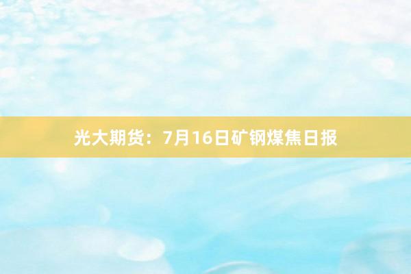 光大期货：7月16日矿钢煤焦日报