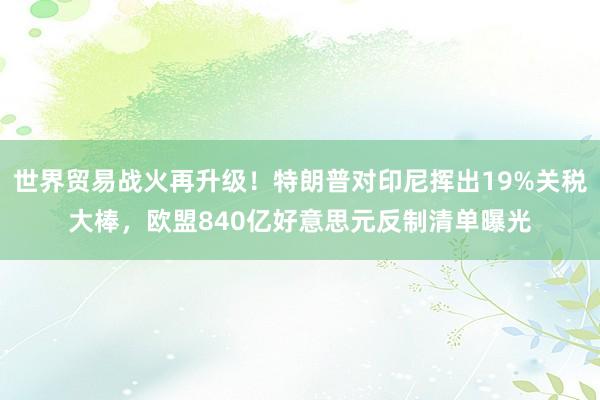 世界贸易战火再升级！特朗普对印尼挥出19%关税大棒，欧盟840亿好意思元反制清单曝光