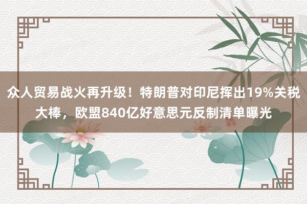 众人贸易战火再升级！特朗普对印尼挥出19%关税大棒，欧盟840亿好意思元反制清单曝光