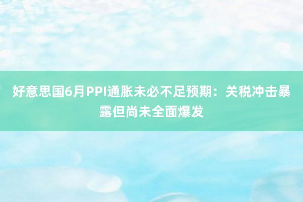 好意思国6月PPI通胀未必不足预期：关税冲击暴露但尚未全面爆发