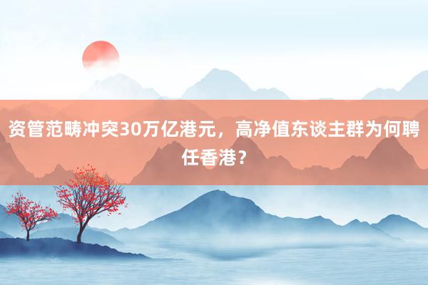 资管范畴冲突30万亿港元，高净值东谈主群为何聘任香港？
