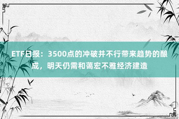 ETF日报：3500点的冲破并不行带来趋势的酿成，明天仍需和蔼宏不雅经济建造