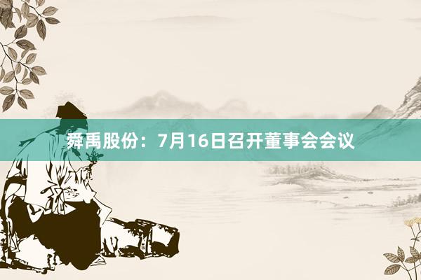 舜禹股份：7月16日召开董事会会议
