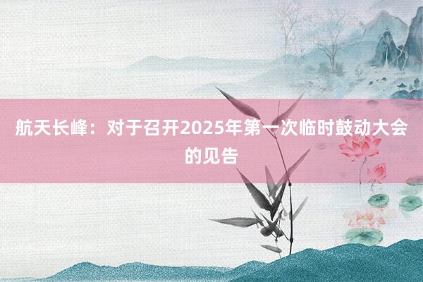 航天长峰：对于召开2025年第一次临时鼓动大会的见告