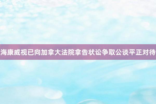 海康威视已向加拿大法院拿告状讼争取公谈平正对待