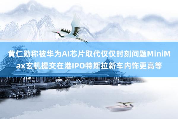 黄仁勋称被华为AI芯片取代仅仅时刻问题MiniMax玄机提交在港IPO特斯拉新车内饰更高等
