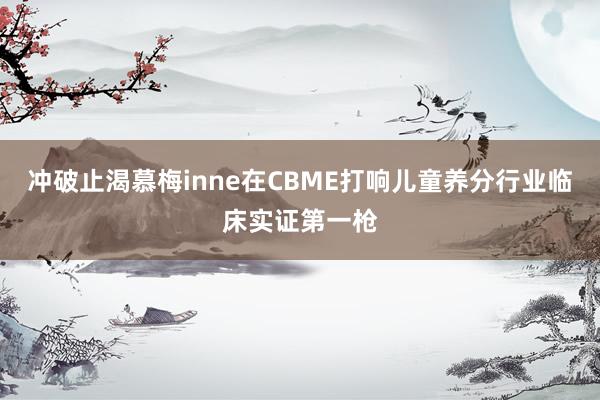 冲破止渴慕梅inne在CBME打响儿童养分行业临床实证第一枪