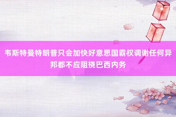韦斯特曼特朗普只会加快好意思国霸权调谢任何异邦都不应阻挠巴西内务