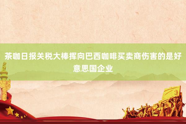 茶咖日报关税大棒挥向巴西咖啡买卖商伤害的是好意思国企业